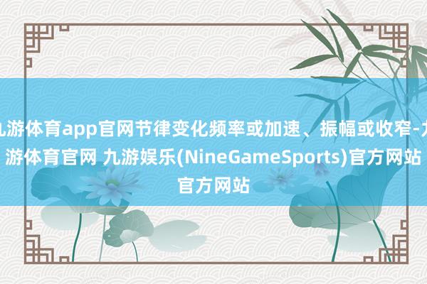 九游体育app官网节律变化频率或加速、振幅或收窄-九游体育官网 九游娱乐(NineGameSports)官方网站