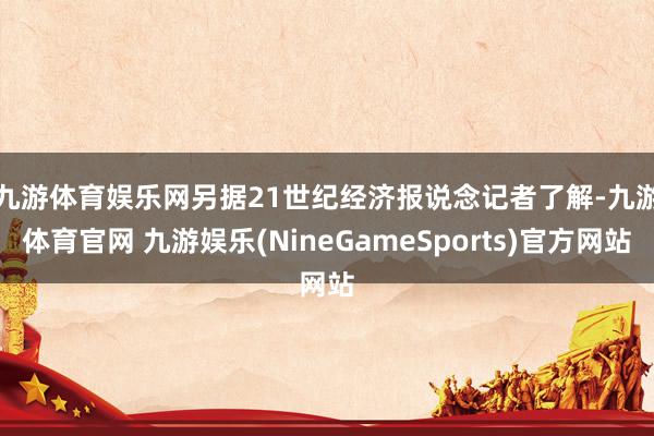 九游体育娱乐网　　另据21世纪经济报说念记者了解-九游体育官网 九游娱乐(NineGameSports)官方网站
