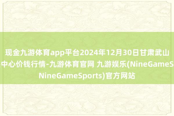 现金九游体育app平台2024年12月30日甘肃武山县蔬菜产业发展中心价钱行情-九游体育官网 九游娱乐(NineGameSports)官方网站