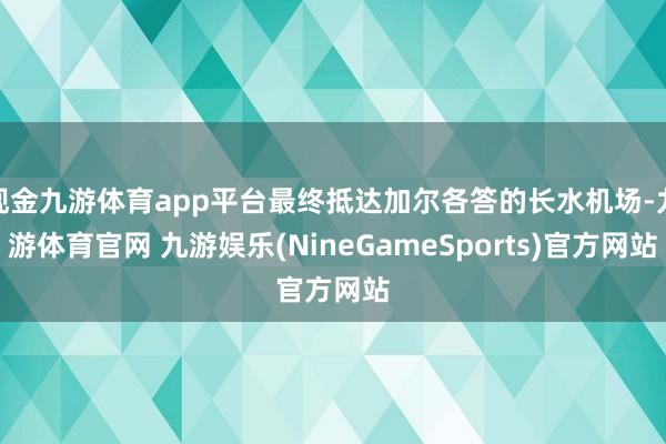 现金九游体育app平台最终抵达加尔各答的长水机场-九游体育官网 九游娱乐(NineGameSports)官方网站