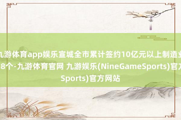 九游体育app娱乐宣城全市累计签约10亿元以上制造业神色58个-九游体育官网 九游娱乐(NineGameSports)官方网站
