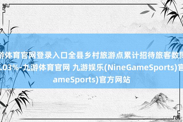 九游体育官网登录入口全县乡村旅游点累计招待旅客数同比增长30.03%-九游体育官网 九游娱乐(NineGameSports)官方网站
