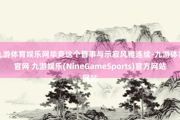 九游体育娱乐网毕竟这个管事与示寂风雅连续-九游体育官网 九游娱乐(NineGameSports)官方网站