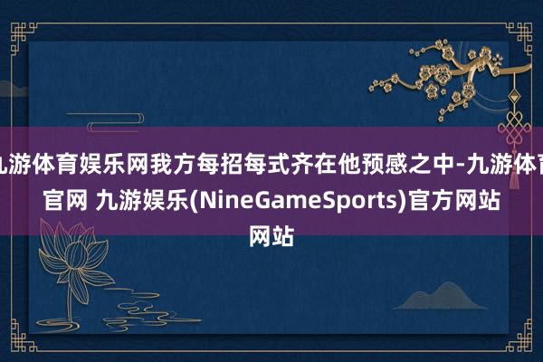 九游体育娱乐网我方每招每式齐在他预感之中-九游体育官网 九游娱乐(NineGameSports)官方网站