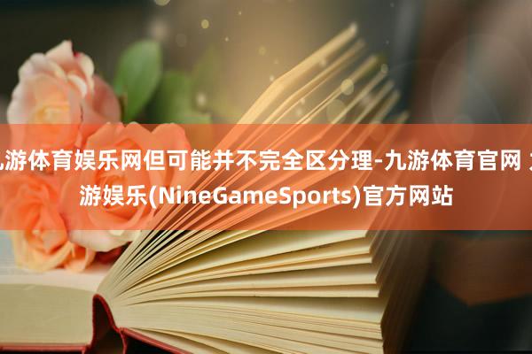 九游体育娱乐网但可能并不完全区分理-九游体育官网 九游娱乐(NineGameSports)官方网站