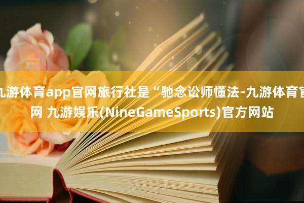 九游体育app官网旅行社是“驰念讼师懂法-九游体育官网 九游娱乐(NineGameSports)官方网站