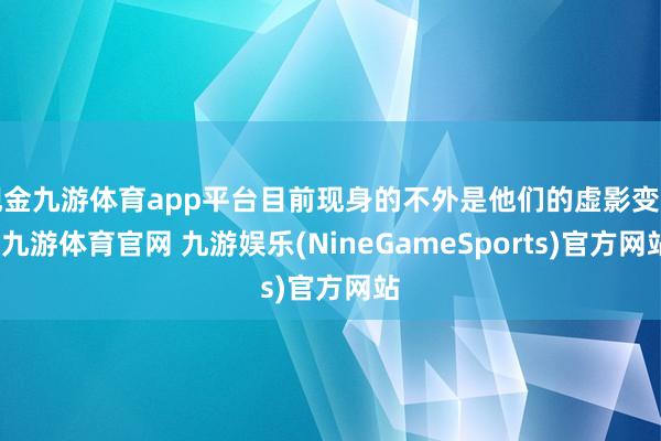 现金九游体育app平台目前现身的不外是他们的虚影变幻-九游体育官网 九游娱乐(NineGameSports)官方网站