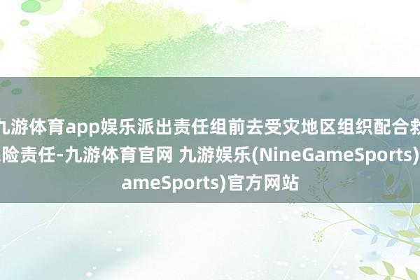 九游体育app娱乐派出责任组前去受灾地区组织配合救急通讯保险责任-九游体育官网 九游娱乐(NineGameSports)官方网站