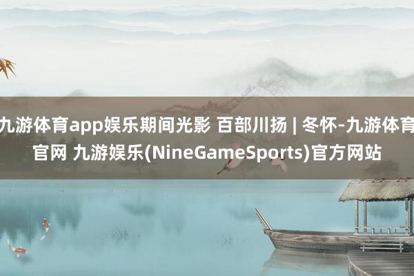 九游体育app娱乐期间光影 百部川扬 | 冬怀-九游体育官网 九游娱乐(NineGameSports)官方网站