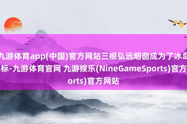 九游体育app(中国)官方网站三根弘远烟囱成为了冰岛的地标-九游体育官网 九游娱乐(NineGameSports)官方网站