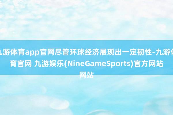 九游体育app官网尽管环球经济展现出一定韧性-九游体育官网 九游娱乐(NineGameSports)官方网站