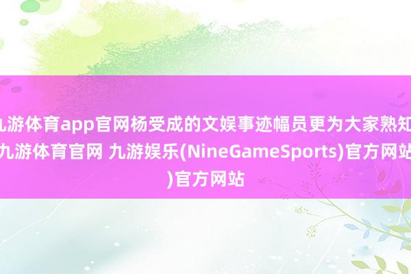 九游体育app官网杨受成的文娱事迹幅员更为大家熟知-九游体育官网 九游娱乐(NineGameSports)官方网站