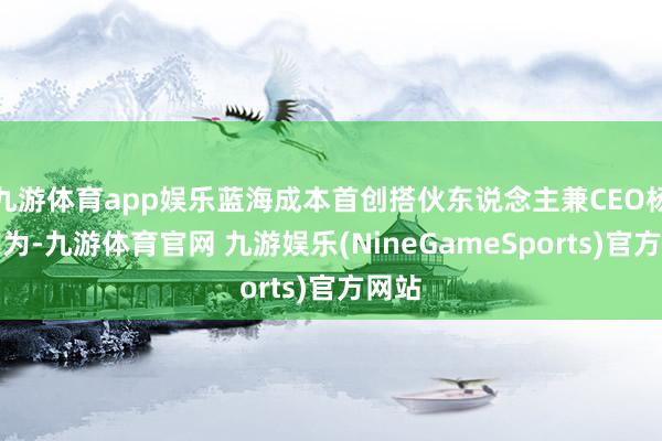 九游体育app娱乐蓝海成本首创搭伙东说念主兼CEO杨锋以为-九游体育官网 九游娱乐(NineGameSports)官方网站