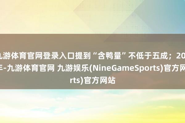 九游体育官网登录入口提到“含鸭量”不低于五成；2023年-九游体育官网 九游娱乐(NineGameSports)官方网站