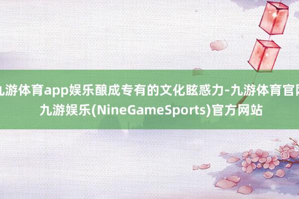 九游体育app娱乐酿成专有的文化眩惑力-九游体育官网 九游娱乐(NineGameSports)官方网站