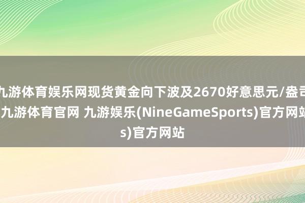 九游体育娱乐网现货黄金向下波及2670好意思元/盎司-九游体育官网 九游娱乐(NineGameSports)官方网站