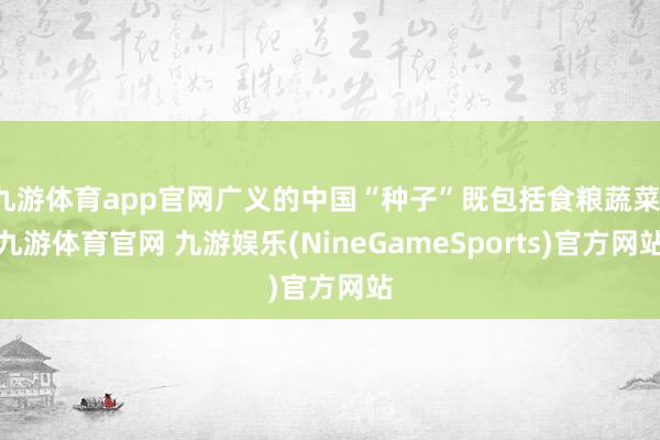 九游体育app官网广义的中国“种子”既包括食粮蔬菜-九游体育官网 九游娱乐(NineGameSports)官方网站