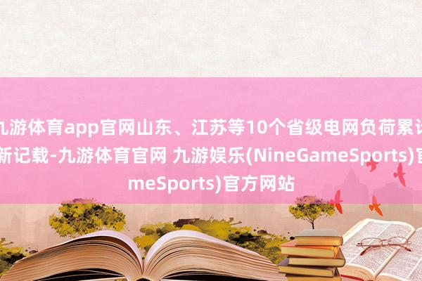 九游体育app官网山东、江苏等10个省级电网负荷累计22次刷新记载-九游体育官网 九游娱乐(NineGameSports)官方网站
