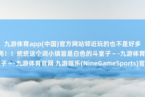 九游体育app(中国)官方网站邻近玩的也不是好多然则这个天涯确切很漂亮！！统统这个词小镇皆是白色的斗室子～-九游体育官网 九游娱乐(NineGameSports)官方网站