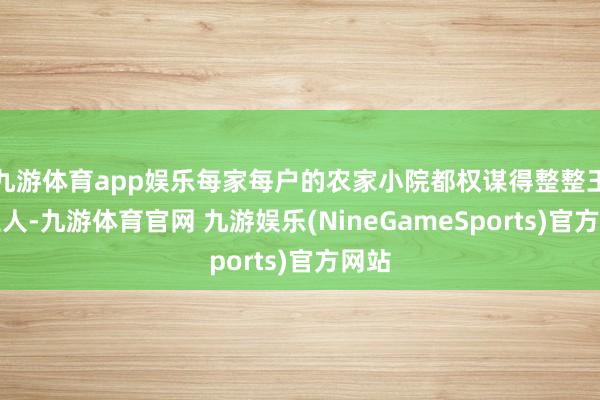九游体育app娱乐每家每户的农家小院都权谋得整整王人王人-九游体育官网 九游娱乐(NineGameSports)官方网站