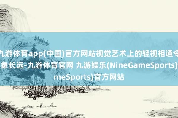 九游体育app(中国)官方网站视觉艺术上的轻视相通令东谈主印象长远-九游体育官网 九游娱乐(NineGameSports)官方网站