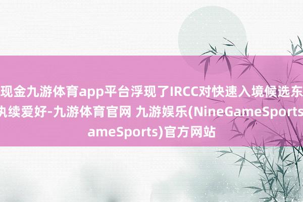 现金九游体育app平台浮现了IRCC对快速入境候选东说念主的执续爱好-九游体育官网 九游娱乐(NineGameSports)官方网站