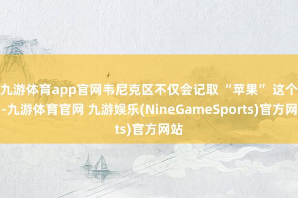 九游体育app官网韦尼克区不仅会记取 “苹果” 这个词-九游体育官网 九游娱乐(NineGameSports)官方网站