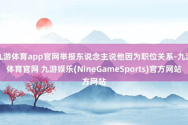 九游体育app官网举报东说念主说他因为职位关系-九游体育官网 九游娱乐(NineGameSports)官方网站