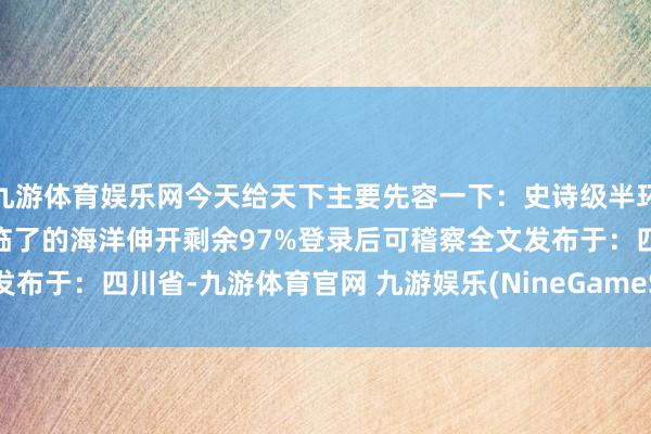 九游体育娱乐网今天给天下主要先容一下：史诗级半环南极+罗斯海澄澈罗斯海临了的海洋伸开剩余97%登录后可稽察全文发布于：四川省-九游体育官网 九游娱乐(NineGameSports)官方网站