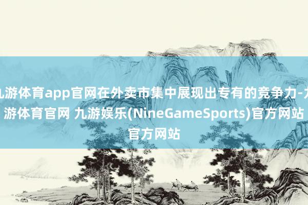 九游体育app官网在外卖市集中展现出专有的竞争力-九游体育官网 九游娱乐(NineGameSports)官方网站