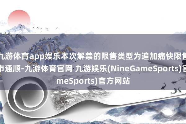 九游体育app娱乐本次解禁的限售类型为追加痛快限售股份上市通顺-九游体育官网 九游娱乐(NineGameSports)官方网站