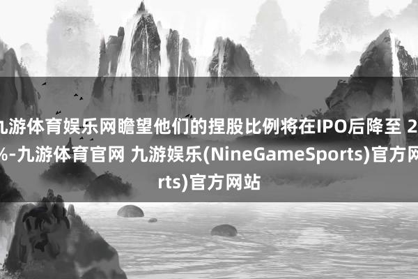 九游体育娱乐网瞻望他们的捏股比例将在IPO后降至 23.5%-九游体育官网 九游娱乐(NineGameSports)官方网站