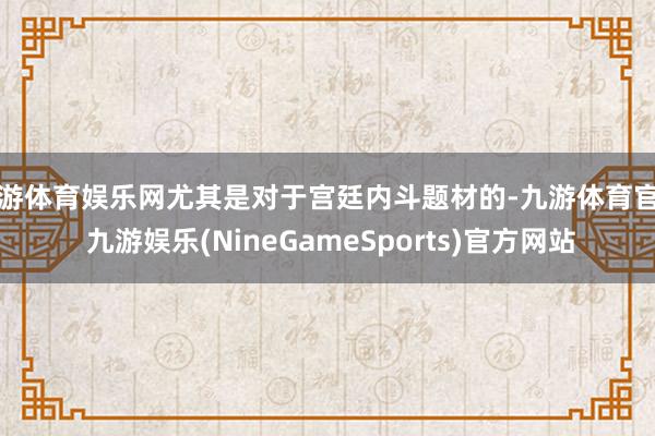 九游体育娱乐网尤其是对于宫廷内斗题材的-九游体育官网 九游娱乐(NineGameSports)官方网站