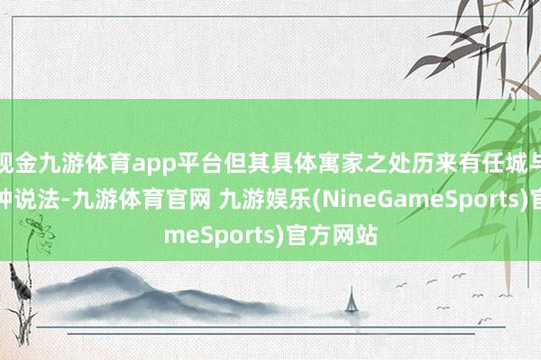 现金九游体育app平台但其具体寓家之处历来有任城与兖州两种说法-九游体育官网 九游娱乐(NineGameSports)官方网站