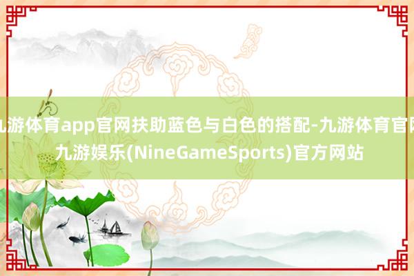 九游体育app官网扶助蓝色与白色的搭配-九游体育官网 九游娱乐(NineGameSports)官方网站