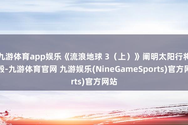 九游体育app娱乐《流浪地球 3（上）》阐明太阳行将烧毁-九游体育官网 九游娱乐(NineGameSports)官方网站