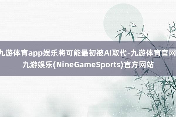 九游体育app娱乐将可能最初被AI取代-九游体育官网 九游娱乐(NineGameSports)官方网站