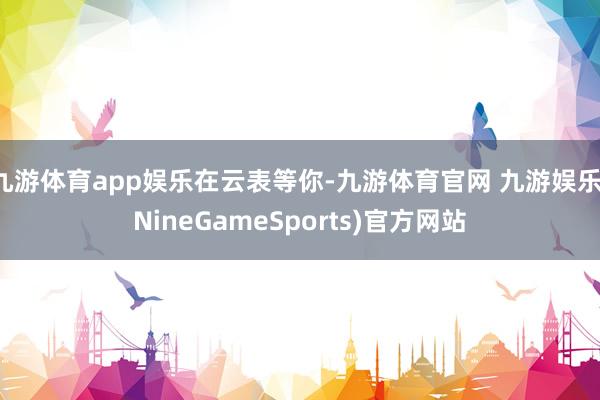九游体育app娱乐在云表等你-九游体育官网 九游娱乐(NineGameSports)官方网站
