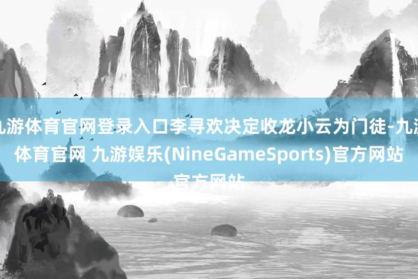 九游体育官网登录入口李寻欢决定收龙小云为门徒-九游体育官网 九游娱乐(NineGameSports)官方网站