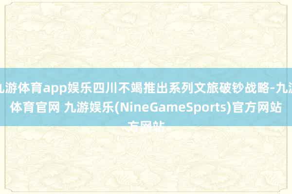 九游体育app娱乐四川不竭推出系列文旅破钞战略-九游体育官网 九游娱乐(NineGameSports)官方网站