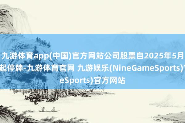 九游体育app(中国)官方网站公司股票自2025年5月6日开市起停牌-九游体育官网 九游娱乐(NineGameSports)官方网站