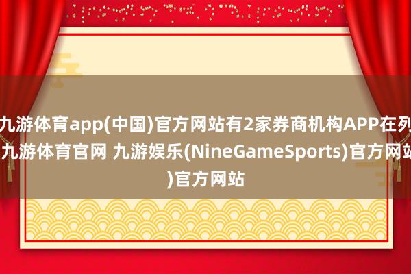 九游体育app(中国)官方网站有2家券商机构APP在列-九游体育官网 九游娱乐(NineGameSports)官方网站