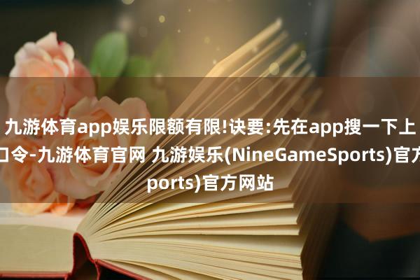 九游体育app娱乐限额有限!诀要:先在app搜一下上头的口令-九游体育官网 九游娱乐(NineGameSports)官方网站