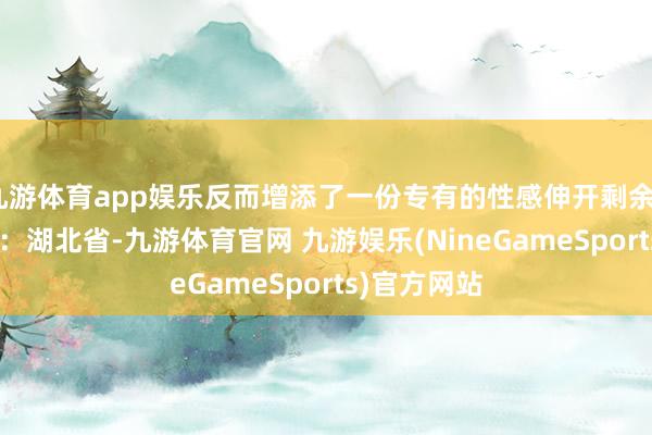 九游体育app娱乐反而增添了一份专有的性感伸开剩余55% 发布于：湖北省-九游体育官网 九游娱乐(NineGameSports)官方网站