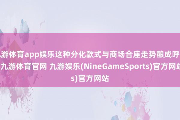 九游体育app娱乐这种分化款式与商场合座走势酿成呼应-九游体育官网 九游娱乐(NineGameSports)官方网站