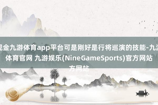 现金九游体育app平台可是刚好是行将巡演的技能-九游体育官网 九游娱乐(NineGameSports)官方网站