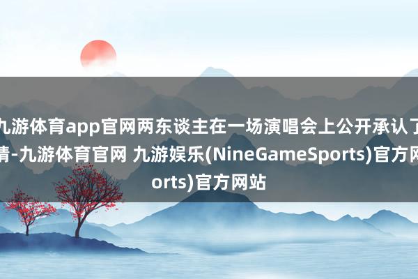 九游体育app官网两东谈主在一场演唱会上公开承认了恋情-九游体育官网 九游娱乐(NineGameSports)官方网站