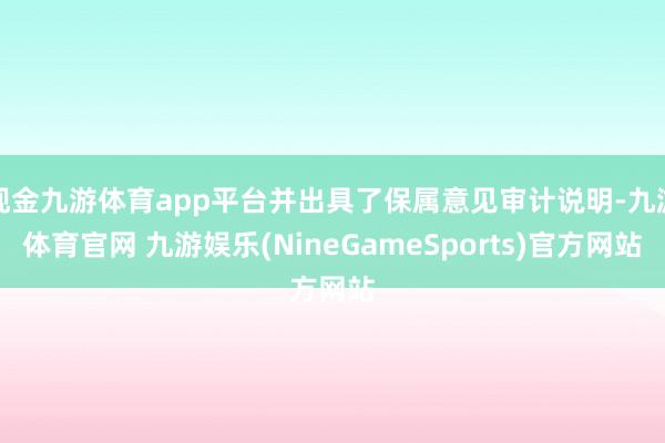 现金九游体育app平台并出具了保属意见审计说明-九游体育官网 九游娱乐(NineGameSports)官方网站
