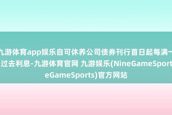 九游体育app娱乐自可休养公司债券刊行首日起每满一年可享受确过去利息-九游体育官网 九游娱乐(NineGameSports)官方网站