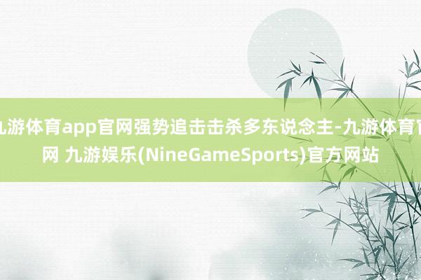 九游体育app官网强势追击击杀多东说念主-九游体育官网 九游娱乐(NineGameSports)官方网站